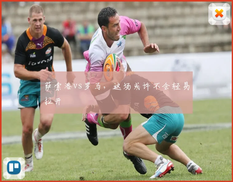 萨索洛vs罗马，这场或许不会轻易拉开