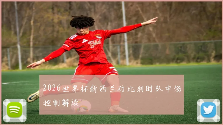 2026世界杯新西兰对比利时队中场控制解读