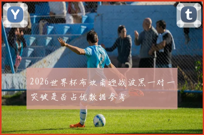 2026世界杯布坎南迎战波黑一对一突破是否占优数据参考