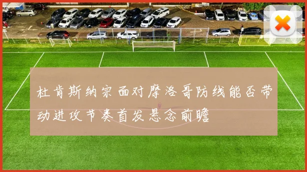杜肯斯纳宗面对摩洛哥防线能否带动进攻节奏首发悬念前瞻