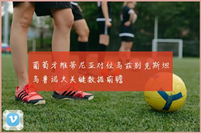 葡萄牙维蒂尼亚对位乌兹别克斯坦乌鲁诺夫关键数据前瞻