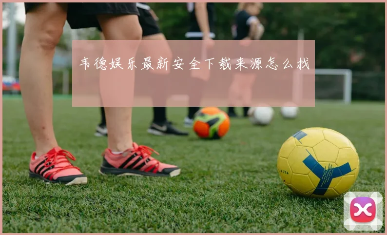 韦德娱乐最新安全下载来源怎么找