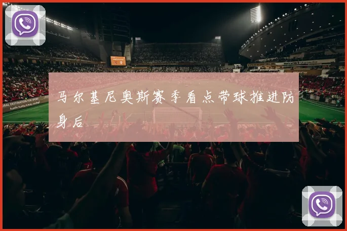 马尔基尼奥斯赛季看点带球推进防身后