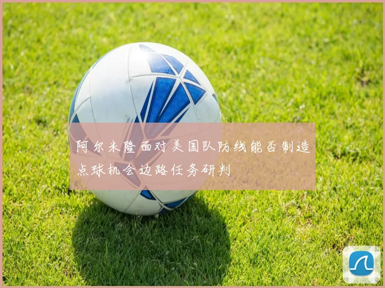 阿尔米隆面对美国队防线能否制造点球机会边路任务研判