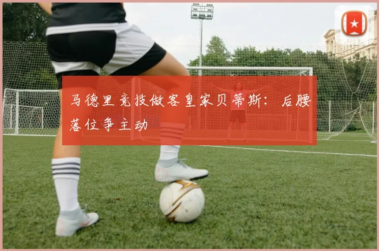 马德里竞技做客皇家贝蒂斯：后腰落位争主动
