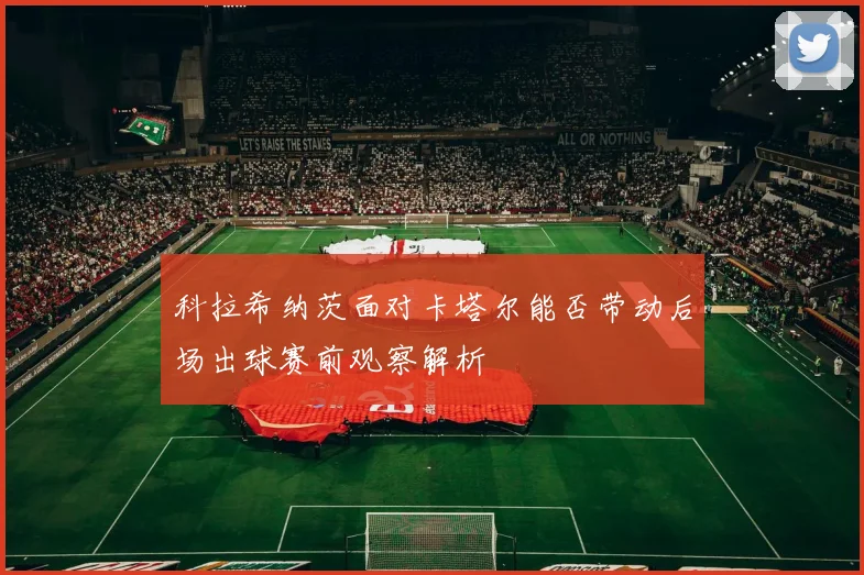 科拉希纳茨面对卡塔尔能否带动后场出球赛前观察解析