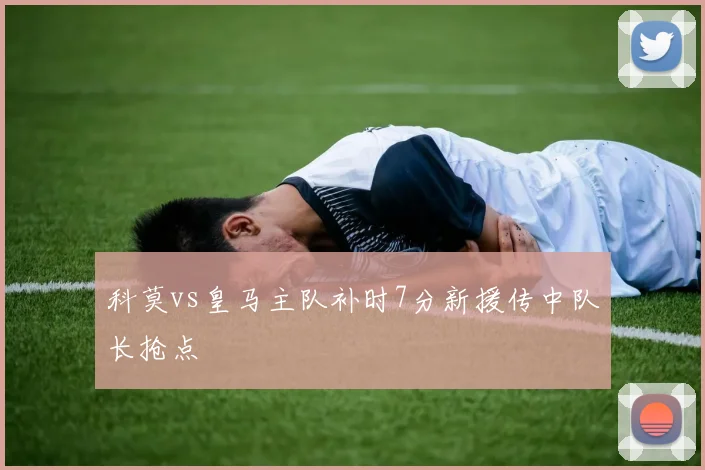 科莫vs皇马主队补时7分新援传中队长抢点
