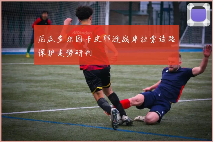 厄瓜多尔因卡皮耶迎战库拉索边路保护走势研判