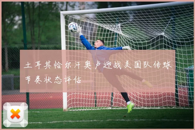 土耳其恰尔汗奥卢迎战美国队传球节奏状态评估