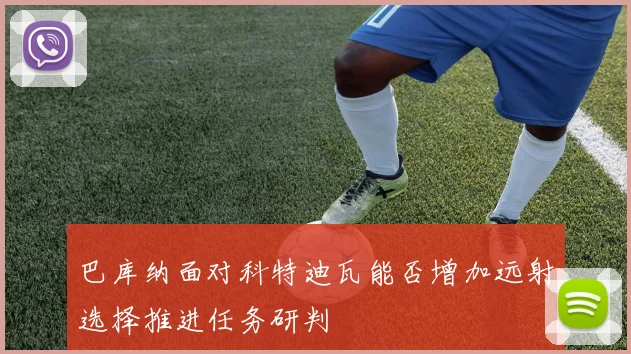 巴库纳面对科特迪瓦能否增加远射选择推进任务研判